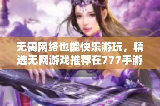 无需网络也能快乐游玩，精选无网游戏推荐在777手游网