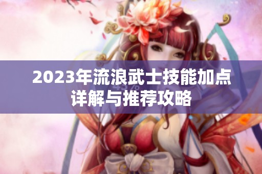 2023年流浪武士技能加点详解与推荐攻略