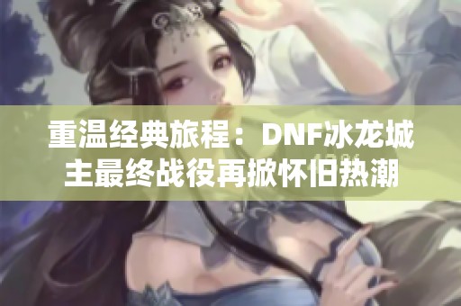 重温经典旅程：DNF冰龙城主最终战役再掀怀旧热潮