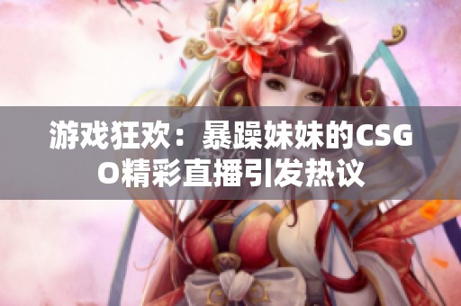 游戏狂欢：暴躁妹妹的CSGO精彩直播引发热议