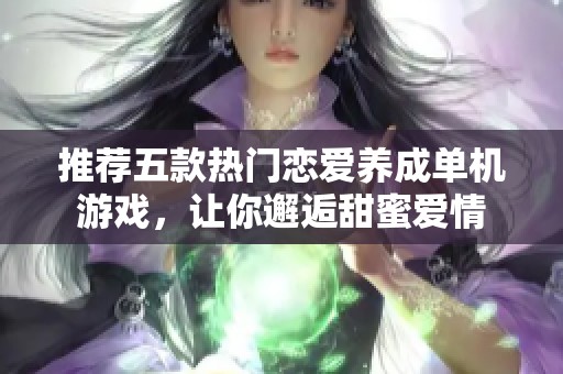 推荐五款热门恋爱养成单机游戏，让你邂逅甜蜜爱情