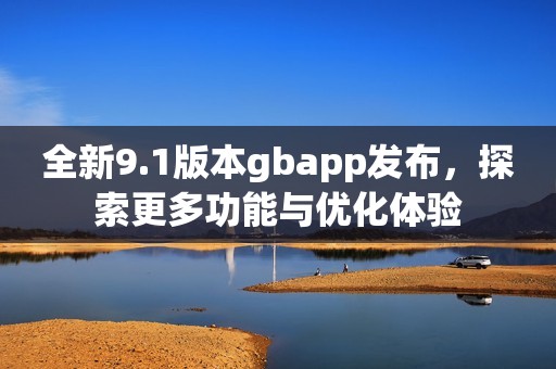 全新9.1版本gbapp发布，探索更多功能与优化体验