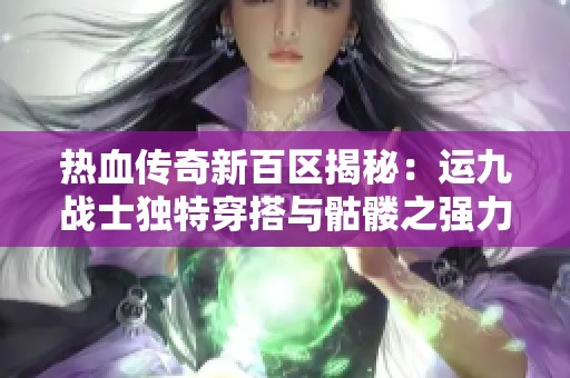 热血传奇新百区揭秘：运九战士独特穿搭与骷髅之强力对决