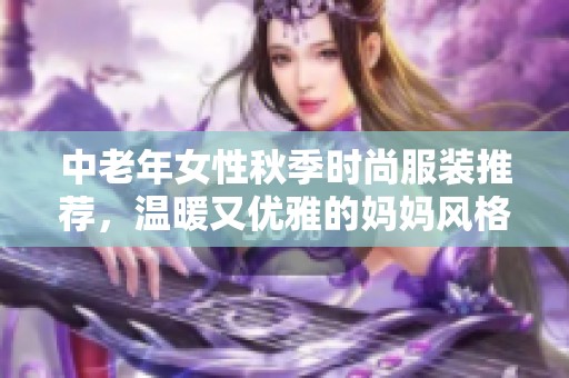 中老年女性秋季时尚服装推荐，温暖又优雅的妈妈风格