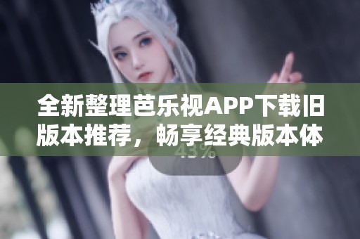 全新整理芭乐视APP下载旧版本推荐，畅享经典版本体验