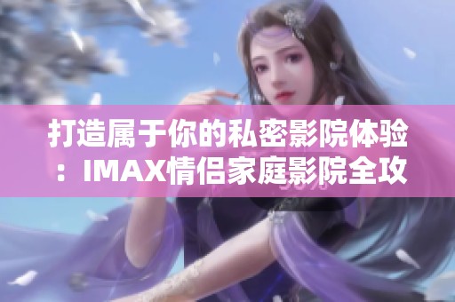 打造属于你的私密影院体验：IMAX情侣家庭影院全攻略