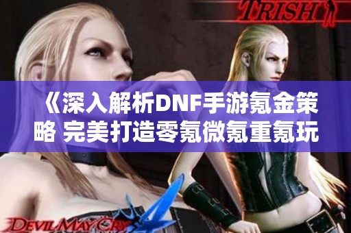 《深入解析DNF手游氪金策略 完美打造零氪微氪重氪玩家体验》