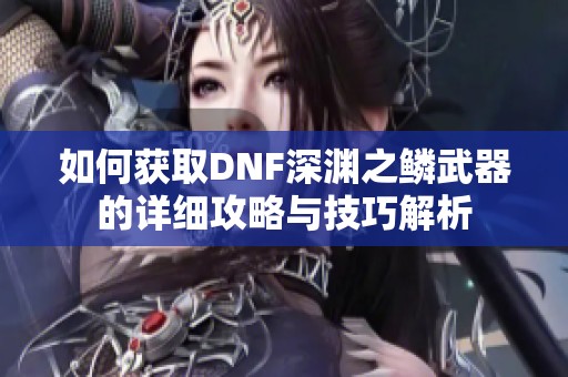 如何获取DNF深渊之鳞武器的详细攻略与技巧解析