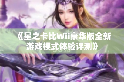 《星之卡比Wii豪华版全新游戏模式体验评测》