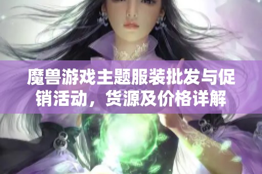 魔兽游戏主题服装批发与促销活动，货源及价格详解