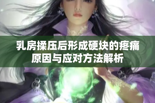 乳房揉压后形成硬块的疼痛原因与应对方法解析