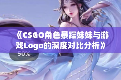 《CSGO角色暴躁妹妹与游戏Logo的深度对比分析》