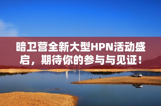 暗卫营全新大型HPN活动盛启，期待你的参与与见证！