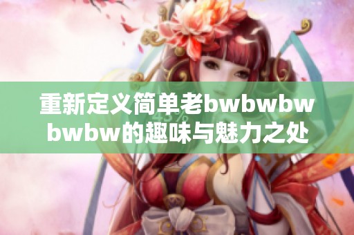 重新定义简单老bwbwbwbwbw的趣味与魅力之处