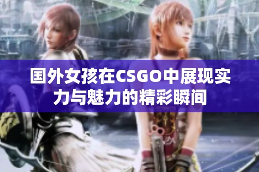 国外女孩在CSGO中展现实力与魅力的精彩瞬间