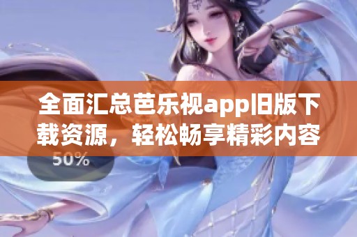 全面汇总芭乐视app旧版下载资源，轻松畅享精彩内容