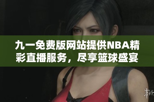 九一免费版网站提供NBA精彩直播服务，尽享篮球盛宴