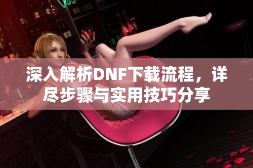 深入解析DNF下载流程，详尽步骤与实用技巧分享