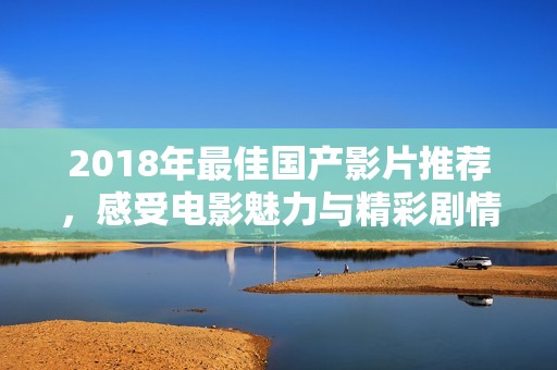 2018年最佳国产影片推荐，感受电影魅力与精彩剧情