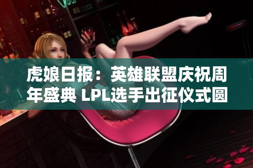 虎娘日报：英雄联盟庆祝周年盛典 LPL选手出征仪式圆满成功