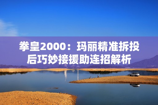 拳皇2000：玛丽精准拆投后巧妙接援助连招解析