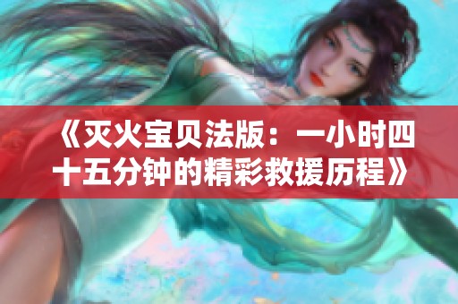 《灭火宝贝法版：一小时四十五分钟的精彩救援历程》