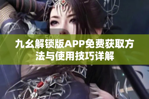 九幺解锁版APP免费获取方法与使用技巧详解