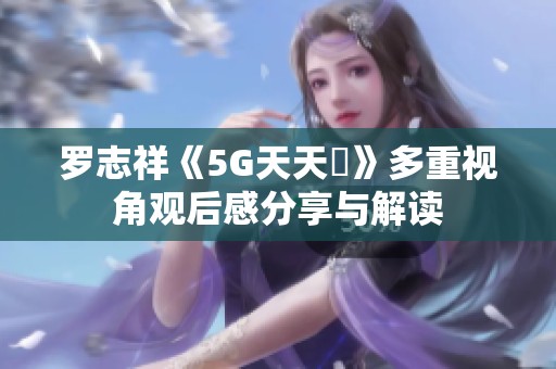 罗志祥《5G天天奭》多重视角观后感分享与解读