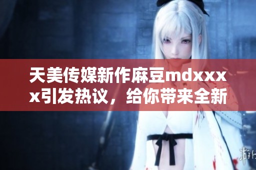 天美传媒新作麻豆mdxxxx引发热议，给你带来全新体验