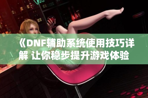 《DNF辅助系统使用技巧详解 让你稳步提升游戏体验》