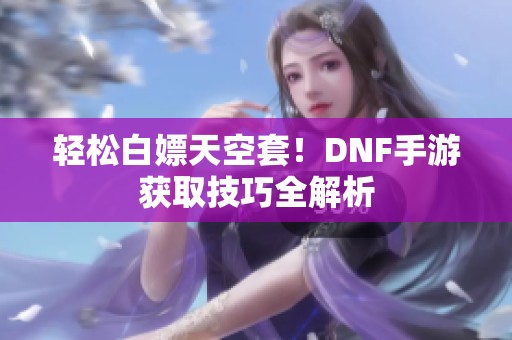 轻松白嫖天空套！DNF手游获取技巧全解析