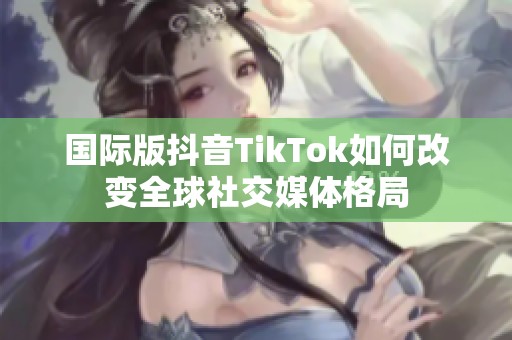 国际版抖音TikTok如何改变全球社交媒体格局