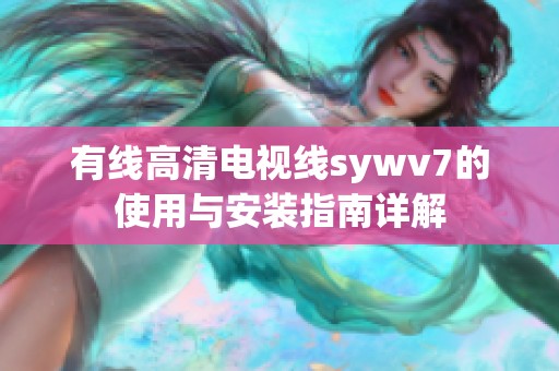 有线高清电视线sywv7的使用与安装指南详解