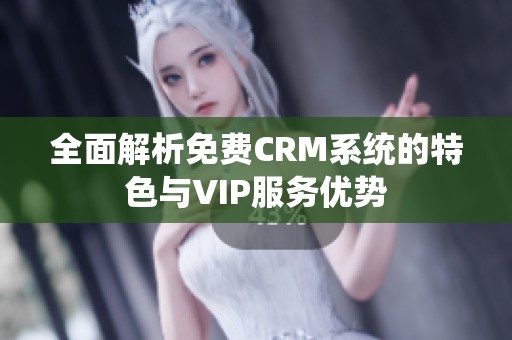 全面解析免费CRM系统的特色与VIP服务优势