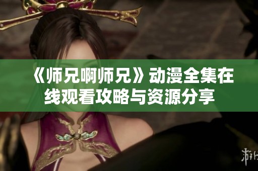 《师兄啊师兄》动漫全集在线观看攻略与资源分享