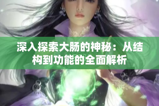 深入探索大肠的神秘：从结构到功能的全面解析