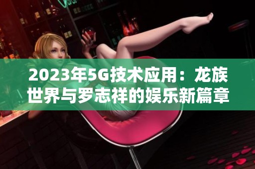 2023年5G技术应用：龙族世界与罗志祥的娱乐新篇章