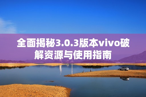 全面揭秘3.0.3版本vivo破解资源与使用指南