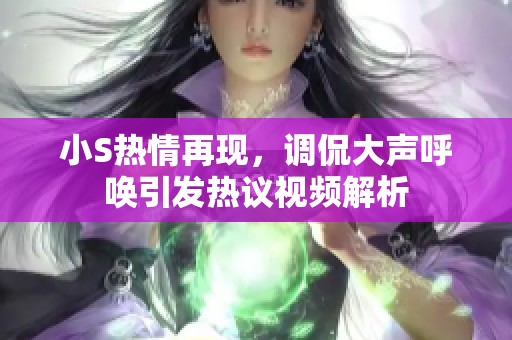 小S热情再现，调侃大声呼唤引发热议视频解析