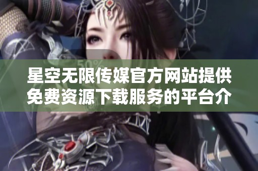 星空无限传媒官方网站提供免费资源下载服务的平台介绍