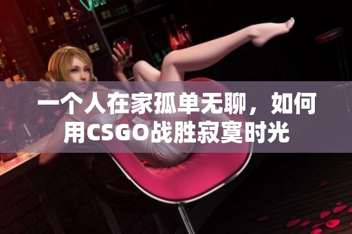 一个人在家孤单无聊，如何用CSGO战胜寂寞时光