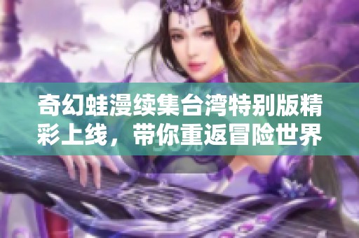 奇幻蛙漫续集台湾特别版精彩上线，带你重返冒险世界