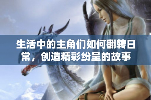 生活中的主角们如何翻转日常，创造精彩纷呈的故事