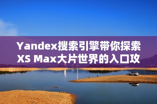 Yandex搜索引擎带你探索XS Max大片世界的入口攻略