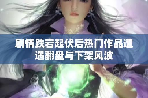 剧情跌宕起伏后热门作品遭遇翻盘与下架风波