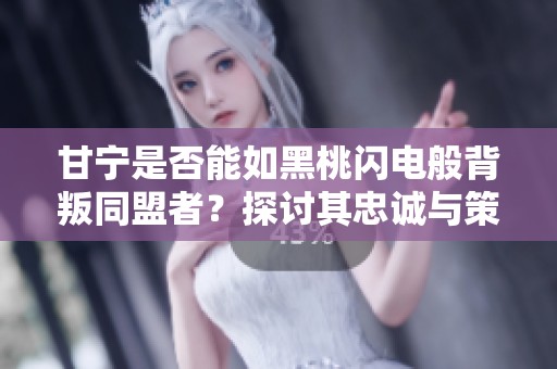 甘宁是否能如黑桃闪电般背叛同盟者？探讨其忠诚与策略的两难选择