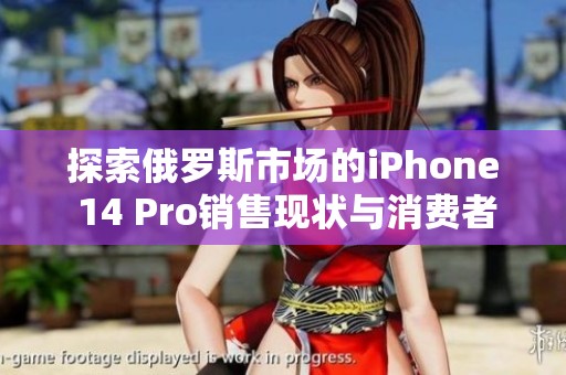 探索俄罗斯市场的iPhone 14 Pro销售现状与消费者反馈