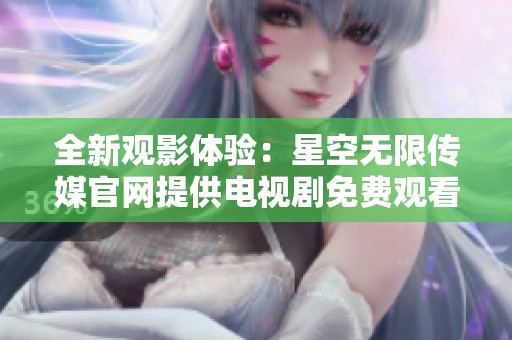 全新观影体验：星空无限传媒官网提供电视剧免费观看服务