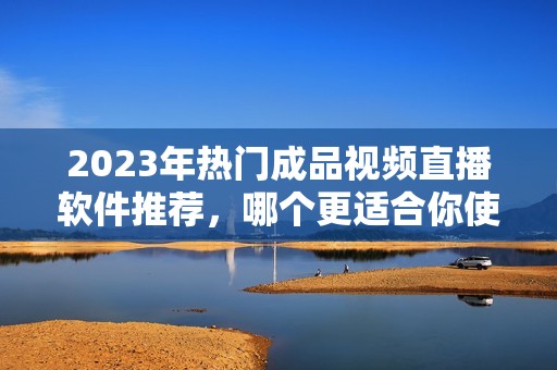 2023年热门成品视频直播软件推荐，哪个更适合你使用