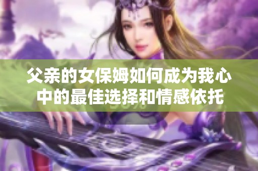 父亲的女保姆如何成为我心中的最佳选择和情感依托